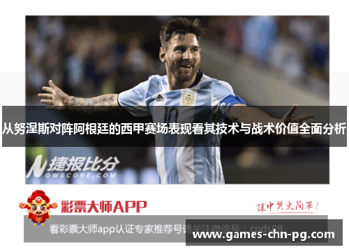 从努涅斯对阵阿根廷的西甲赛场表现看其技术与战术价值全面分析 从努涅斯对阵阿根廷的西甲赛场表现看其技术与战术价值全面分析