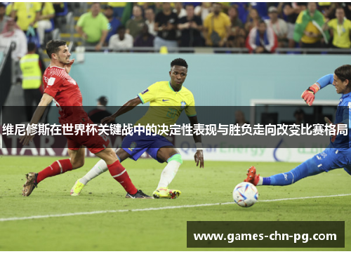 维尼修斯在世界杯关键战中的决定性表现与胜负走向改变比赛格局 维尼修斯在世界杯关键战中的决定性表现与胜负走向改变比赛格局