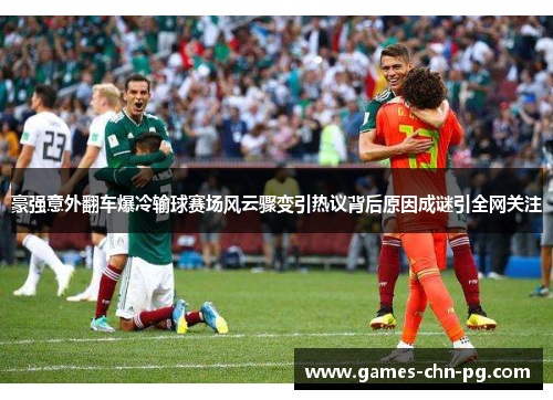 豪强意外翻车爆冷输球赛场风云骤变引热议背后原因成谜引全网关注