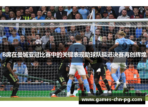 B席在曼城亚冠比赛中的关键表现助球队挺进决赛再创辉煌 B席在曼城亚冠比赛中的关键表现助球队挺进决赛再创辉煌
