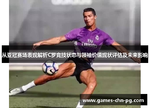 从亚冠赛场表现解析C罗竞技状态与领袖价值现状评估及未来影响