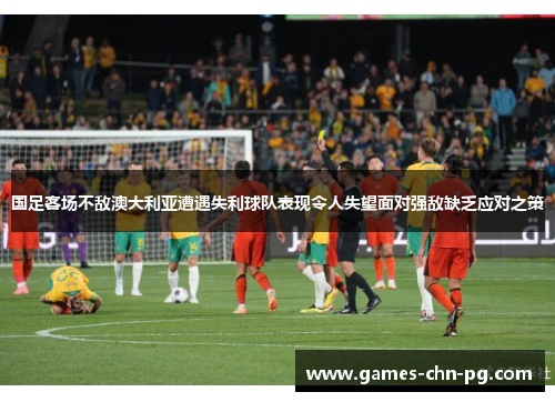 国足客场不敌澳大利亚遭遇失利球队表现令人失望面对强敌缺乏应对之策 国足客场不敌澳大利亚遭遇失利球队表现令人失望面对强敌缺乏应对之策