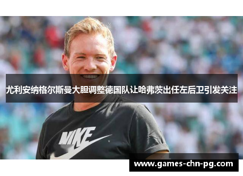 尤利安纳格尔斯曼大胆调整德国队让哈弗茨出任左后卫引发关注 尤利安纳格尔斯曼大胆调整德国队让哈弗茨出任左后卫引发关注