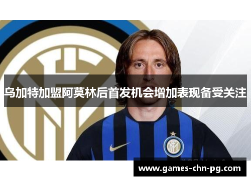 乌加特加盟阿莫林后首发机会增加表现备受关注