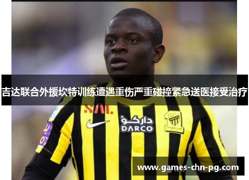 吉达联合外援坎特训练遭遇重伤严重碰撞紧急送医接受治疗 吉达联合外援坎特训练遭遇重伤严重碰撞紧急送医接受治疗