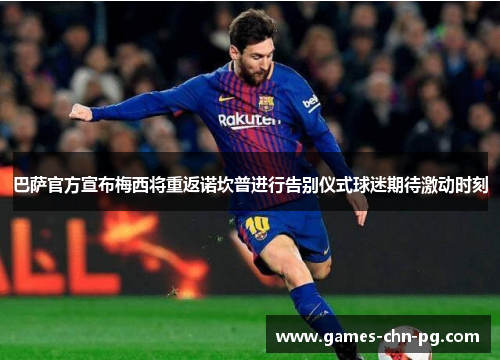 巴萨官方宣布梅西将重返诺坎普进行告别仪式球迷期待激动时刻 巴萨官方宣布梅西将重返诺坎普进行告别仪式球迷期待激动时刻