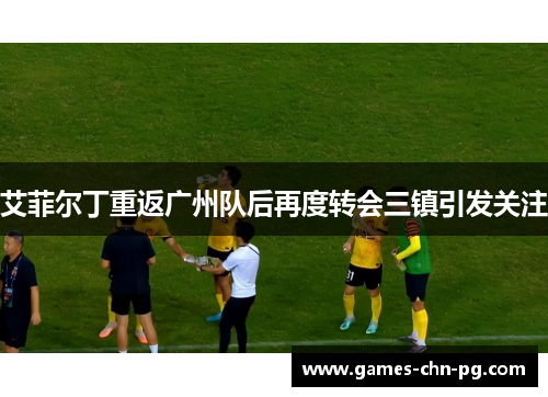 艾菲尔丁重返广州队后再度转会三镇引发关注
