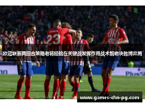 欧冠联赛两回合策略老将经验在关键战发挥作用战术前瞻决胜博弈局
