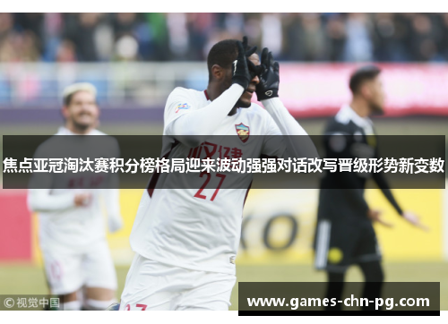 焦点亚冠淘汰赛积分榜格局迎来波动强强对话改写晋级形势新变数