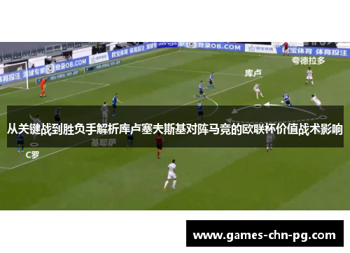 从关键战到胜负手解析库卢塞夫斯基对阵马竞的欧联杯价值战术影响