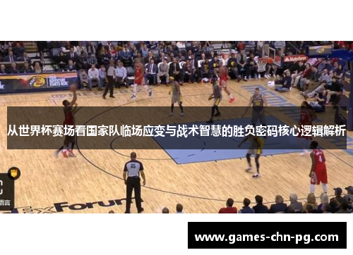 从世界杯赛场看国家队临场应变与战术智慧的胜负密码核心逻辑解析