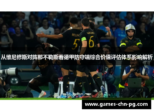 从维尼修斯对阵那不勒斯看德甲防守端综合价值评估体系影响解析