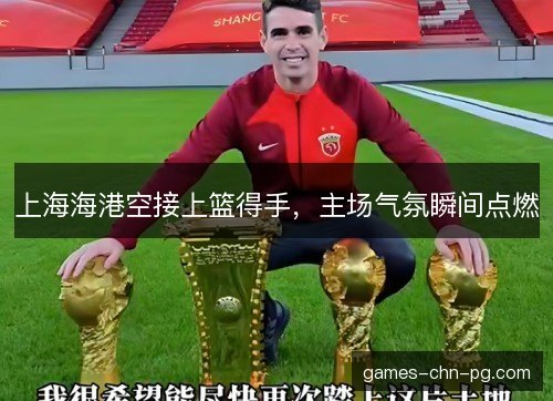 上海海港空接上篮得手，主场气氛瞬间点燃