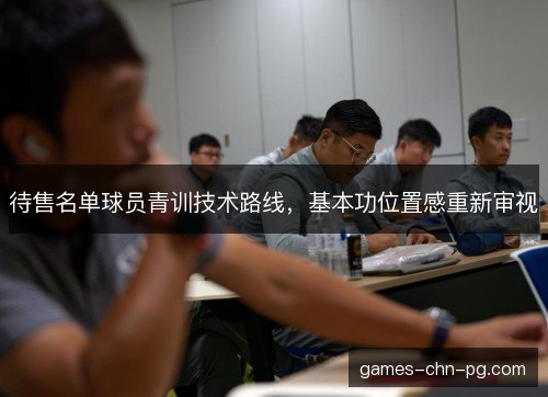 待售名单球员青训技术路线，基本功位置感重新审视
