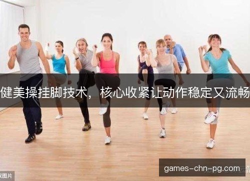 健美操挂脚技术，核心收紧让动作稳定又流畅